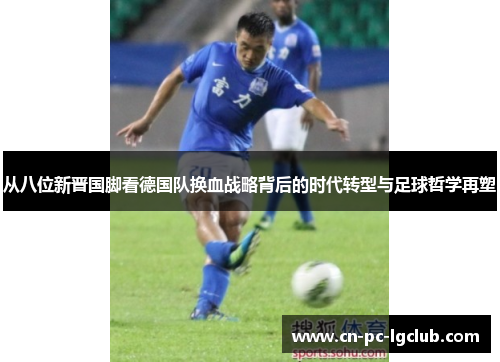 从八位新晋国脚看德国队换血战略背后的时代转型与足球哲学再塑