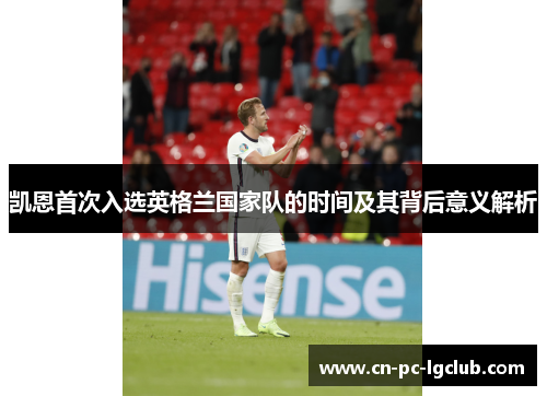 凯恩首次入选英格兰国家队的时间及其背后意义解析 凯恩首次入选英格兰国家队的时间及其背后意义解析