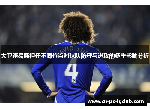 大卫路易斯担任不同位置对球队防守与进攻的多重影响分析