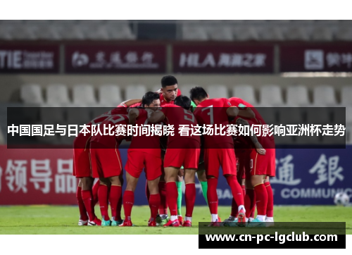 中国国足与日本队比赛时间揭晓 看这场比赛如何影响亚洲杯走势
