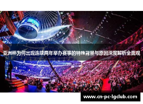 亚洲杯为何出现连续两年举办赛事的特殊背景与原因深度解析全面观 亚洲杯为何出现连续两年举办赛事的特殊背景与原因深度解析全面观