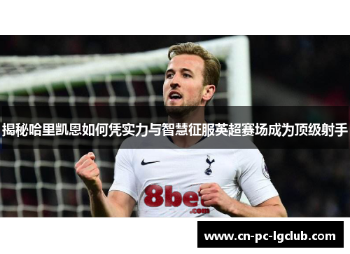 揭秘哈里凯恩如何凭实力与智慧征服英超赛场成为顶级射手
