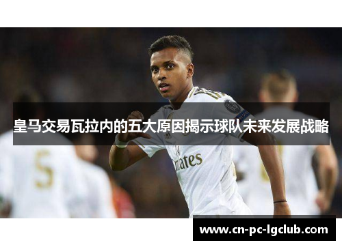 皇马交易瓦拉内的五大原因揭示球队未来发展战略