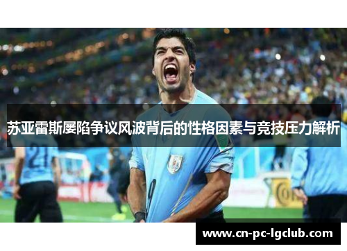 苏亚雷斯屡陷争议风波背后的性格因素与竞技压力解析