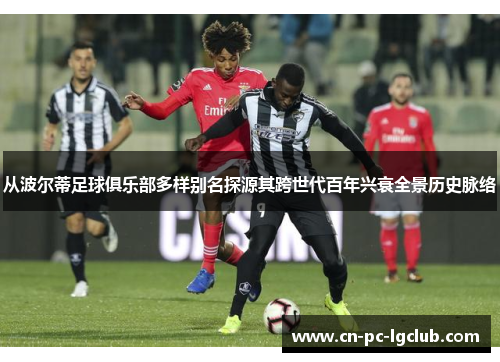 从波尔蒂足球俱乐部多样别名探源其跨世代百年兴衰全景历史脉络 从波尔蒂足球俱乐部多样别名探源其跨世代百年兴衰全景历史脉络