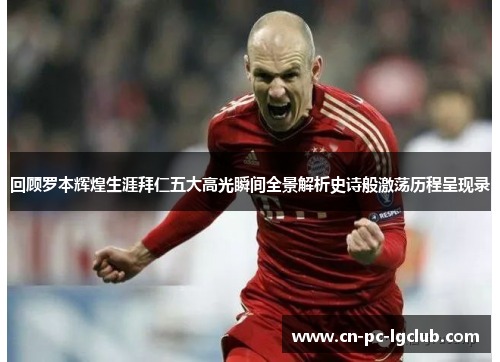 回顾罗本辉煌生涯拜仁五大高光瞬间全景解析史诗般激荡历程呈现录 回顾罗本辉煌生涯拜仁五大高光瞬间全景解析史诗般激荡历程呈现录