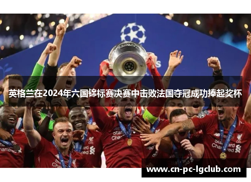 英格兰在2024年六国锦标赛决赛中击败法国夺冠成功捧起奖杯