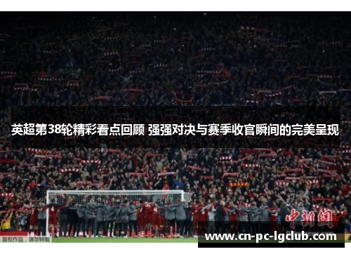 英超第38轮精彩看点回顾 强强对决与赛季收官瞬间的完美呈现