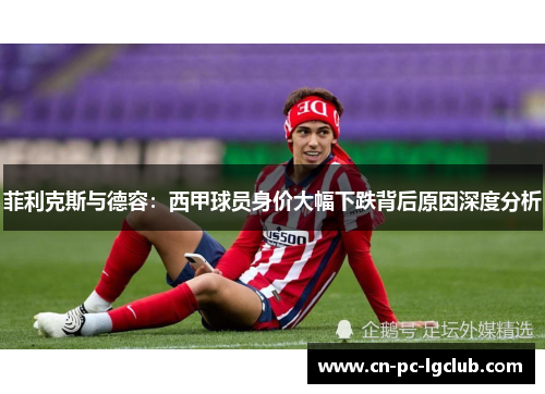 菲利克斯与德容：西甲球员身价大幅下跌背后原因深度分析