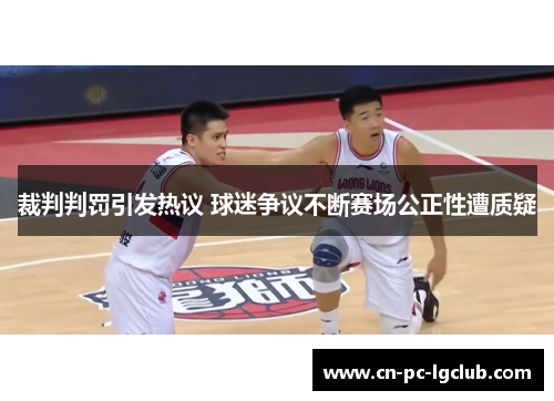 裁判判罚引发热议 球迷争议不断赛场公正性遭质疑