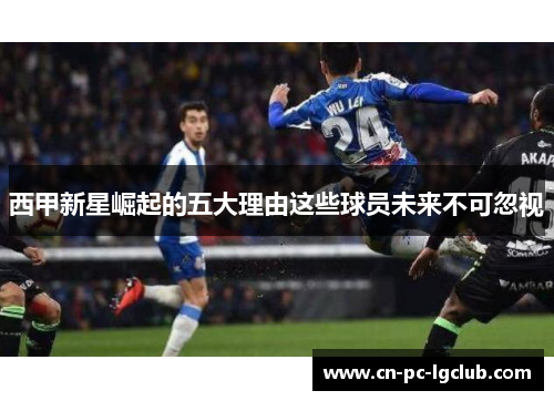 西甲新星崛起的五大理由这些球员未来不可忽视