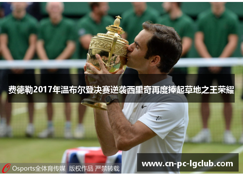 费德勒2017年温布尔登决赛逆袭西里奇再度捧起草地之王荣耀