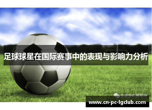 足球球星在国际赛事中的表现与影响力分析