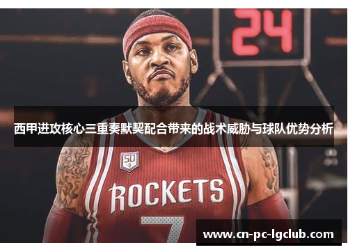 西甲进攻核心三重奏默契配合带来的战术威胁与球队优势分析 西甲进攻核心三重奏默契配合带来的战术威胁与球队优势分析