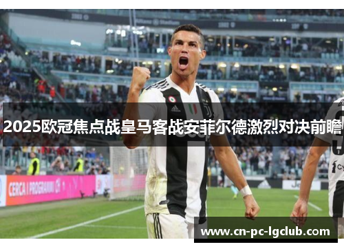 2025欧冠焦点战皇马客战安菲尔德激烈对决前瞻