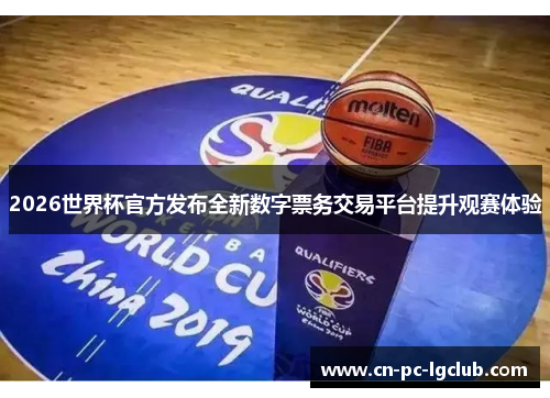 2026世界杯官方发布全新数字票务交易平台提升观赛体验