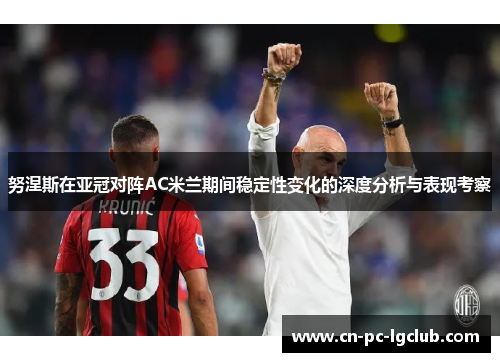 努涅斯在亚冠对阵AC米兰期间稳定性变化的深度分析与表现考察 努涅斯在亚冠对阵AC米兰期间稳定性变化的深度分析与表现考察