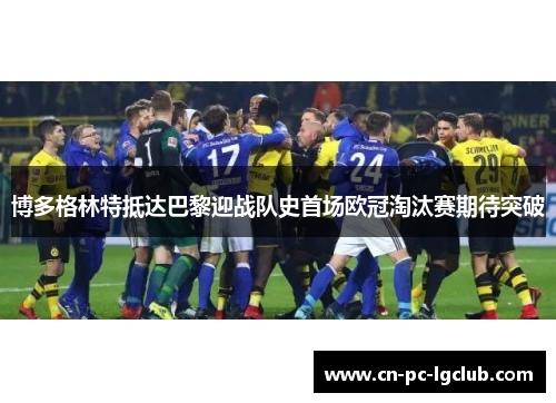 博多格林特抵达巴黎迎战队史首场欧冠淘汰赛期待突破