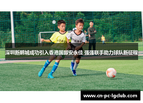深圳新鹏城成功引入香港国脚安永佳 强强联手助力球队新征程
