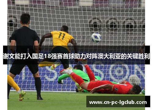 谢文能打入国足18强赛首球助力对阵澳大利亚的关键胜利