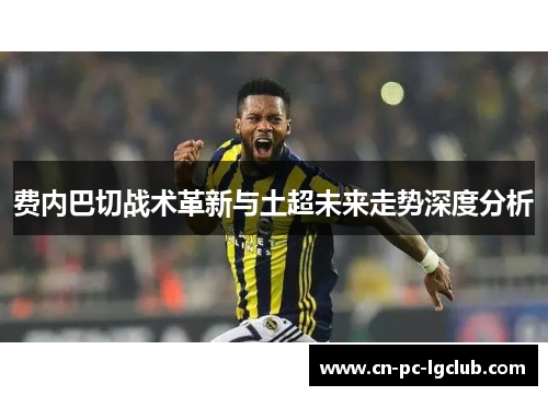 费内巴切战术革新与土超未来走势深度分析