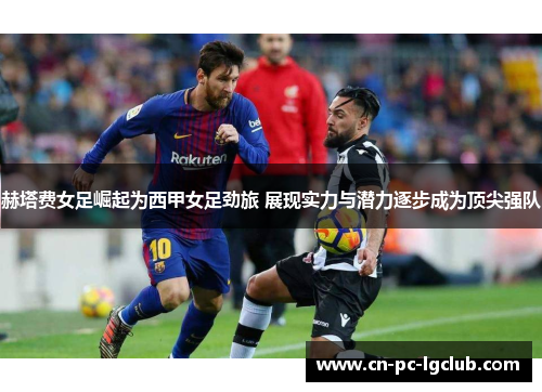 赫塔费女足崛起为西甲女足劲旅 展现实力与潜力逐步成为顶尖强队