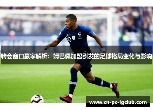 转会窗口赢家解析:姆巴佩加盟引发的足球格局变化与影响 转会窗口赢家解析:姆巴佩加盟引发的足球格局变化与影响
