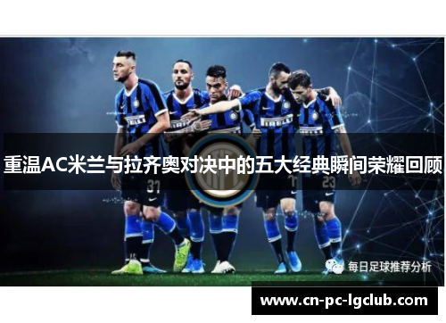 重温AC米兰与拉齐奥对决中的五大经典瞬间荣耀回顾