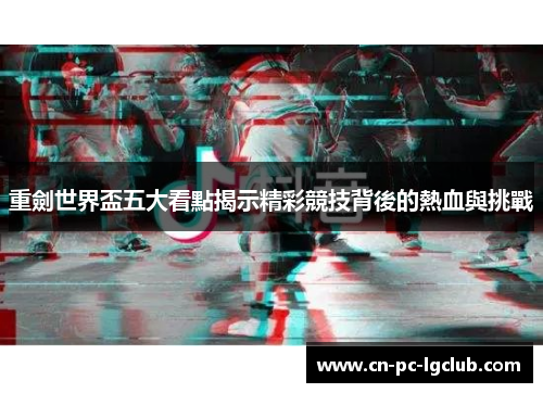 重劍世界盃五大看點揭示精彩競技背後的熱血與挑戰