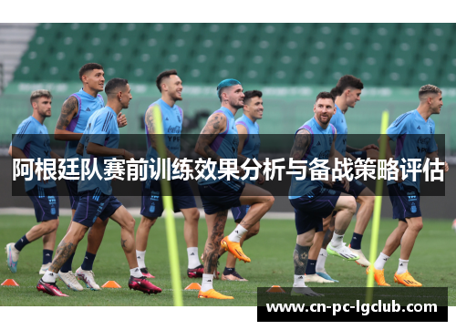 阿根廷队赛前训练效果分析与备战策略评估