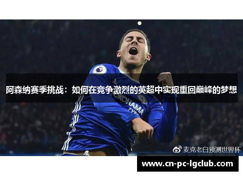 阿森纳赛季挑战:如何在竞争激烈的英超中实现重回巅峰的梦想 阿森纳赛季挑战:如何在竞争激烈的英超中实现重回巅峰的梦想