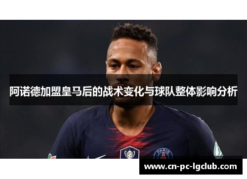 阿诺德加盟皇马后的战术变化与球队整体影响分析 阿诺德加盟皇马后的战术变化与球队整体影响分析