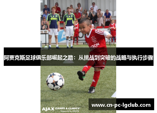 阿贾克斯足球俱乐部崛起之路:从挑战到突破的战略与执行步骤 阿贾克斯足球俱乐部崛起之路:从挑战到突破的战略与执行步骤