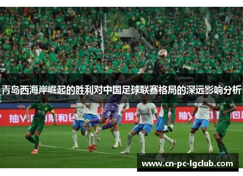 青岛西海岸崛起的胜利对中国足球联赛格局的深远影响分析 青岛西海岸崛起的胜利对中国足球联赛格局的深远影响分析