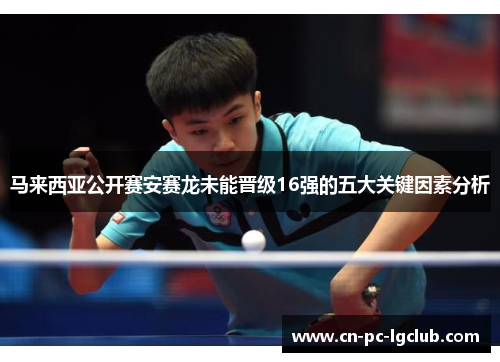 马来西亚公开赛安赛龙未能晋级16强的五大关键因素分析 马来西亚公开赛安赛龙未能晋级16强的五大关键因素分析